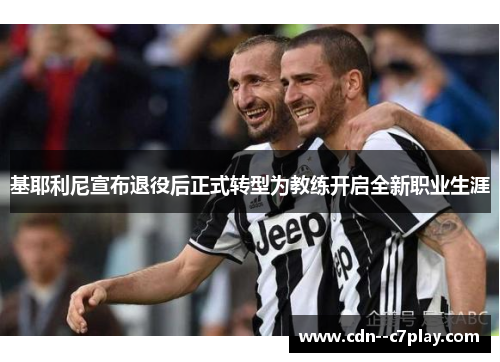 基耶利尼宣布退役后正式转型为教练开启全新职业生涯 基耶利尼宣布退役后正式转型为教练开启全新职业生涯