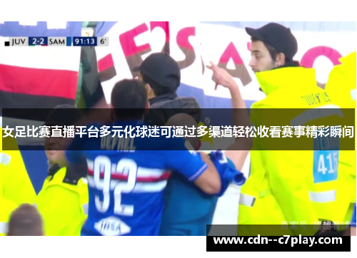 女足比赛直播平台多元化球迷可通过多渠道轻松收看赛事精彩瞬间