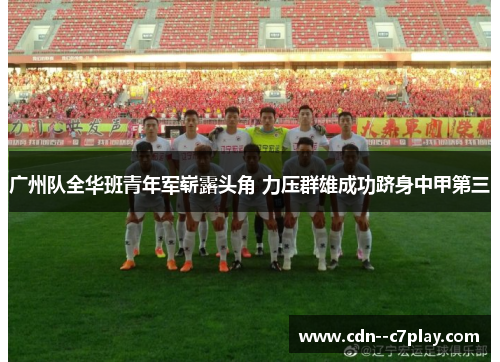 广州队全华班青年军崭露头角 力压群雄成功跻身中甲第三 广州队全华班青年军崭露头角 力压群雄成功跻身中甲第三