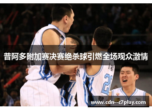 普阿多附加赛决赛绝杀球引燃全场观众激情 普阿多附加赛决赛绝杀球引燃全场观众激情