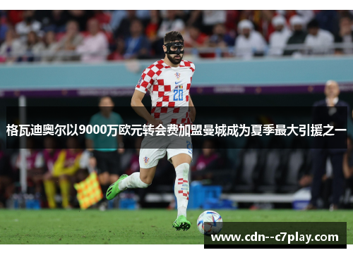格瓦迪奥尔以9000万欧元转会费加盟曼城成为夏季最大引援之一