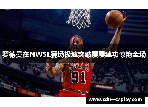 罗德曼在NWSL赛场极速突破屡屡建功惊艳全场