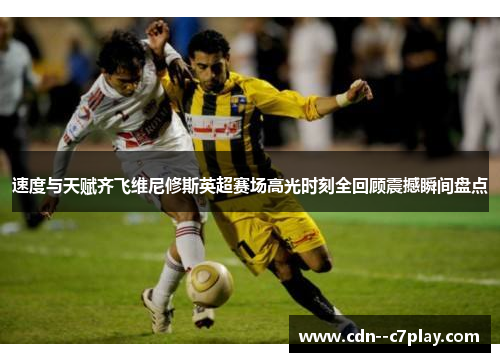 速度与天赋齐飞维尼修斯英超赛场高光时刻全回顾震撼瞬间盘点 速度与天赋齐飞维尼修斯英超赛场高光时刻全回顾震撼瞬间盘点