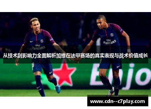 从技术到影响力全面解析加维在法甲赛场的真实表现与战术价值成长