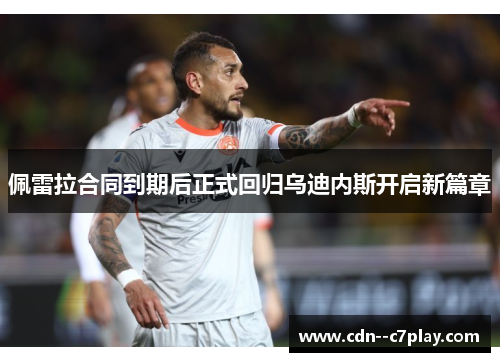 佩雷拉合同到期后正式回归乌迪内斯开启新篇章 佩雷拉合同到期后正式回归乌迪内斯开启新篇章