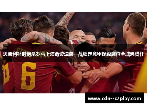 恩波利补时绝杀罗马上演奇迹逆袭一战锁定意甲保级席位全城沸腾狂