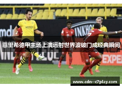 菲里希德甲主场上演远射世界波破门成经典瞬间