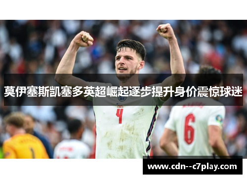 莫伊塞斯凯塞多英超崛起逐步提升身价震惊球迷