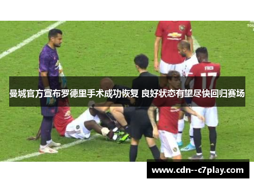 曼城官方宣布罗德里手术成功恢复 良好状态有望尽快回归赛场