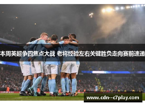 本周英超争四焦点大战 老将经验左右关键胜负走向赛前速递