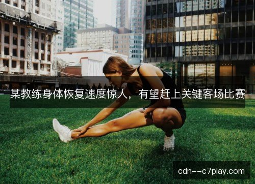 某教练身体恢复速度惊人，有望赶上关键客场比赛