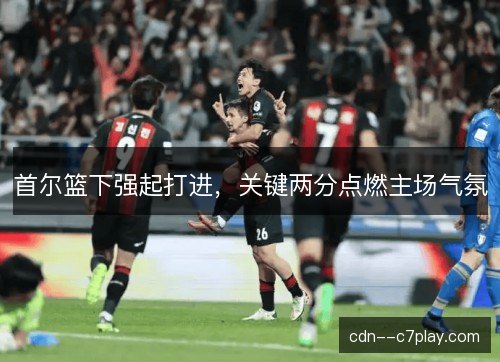 首尔篮下强起打进，关键两分点燃主场气氛