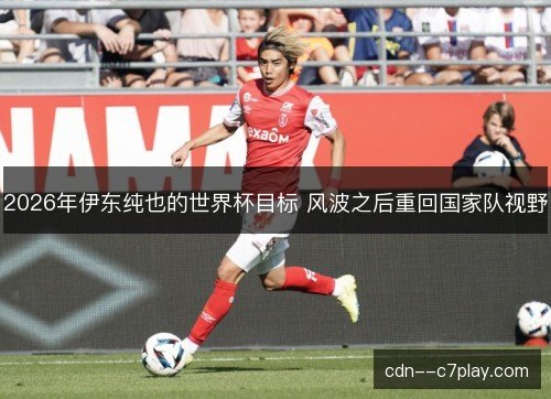 2026年伊东纯也的世界杯目标 风波之后重回国家队视野 2026年伊东纯也的世界杯目标 风波之后重回国家队视野